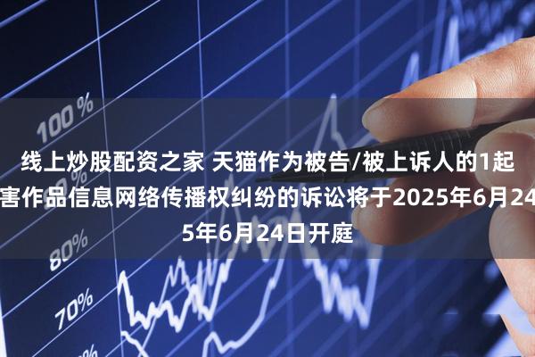 线上炒股配资之家 天猫作为被告/被上诉人的1起涉及侵害作品信息网络传播权纠纷的诉讼将于2025年6月24日开庭