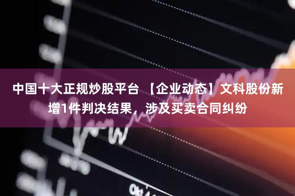 中国十大正规炒股平台 【企业动态】文科股份新增1件判决结果，涉及买卖合同纠纷