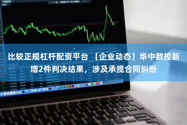 比较正规杠杆配资平台 【企业动态】华中数控新增2件判决结果，涉及承揽合同纠纷