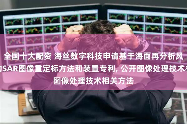 全国十大配资 海丝数字科技申请基于海面再分析风场数据的SAR图像重定标方法和装置专利, 公开图像处理技术相关方法