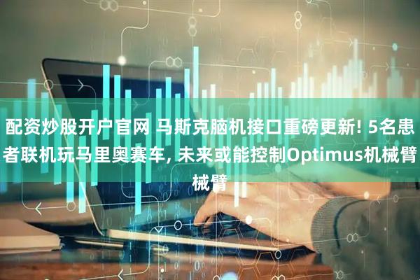 配资炒股开户官网 马斯克脑机接口重磅更新! 5名患者联机玩马里奥赛车, 未来或能控制Optimus机械臂