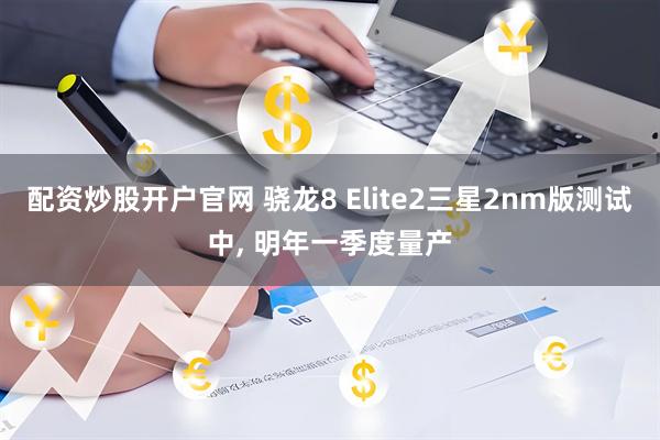 配资炒股开户官网 骁龙8 Elite2三星2nm版测试中, 明年一季度量产