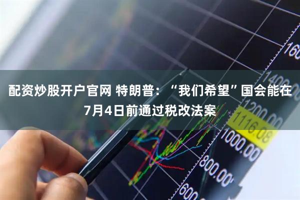 配资炒股开户官网 特朗普：“我们希望”国会能在7月4日前通过税改法案