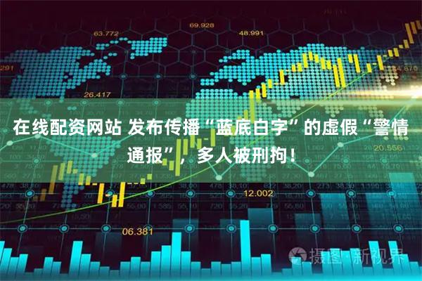 在线配资网站 发布传播“蓝底白字”的虚假“警情通报”，多人被刑拘！