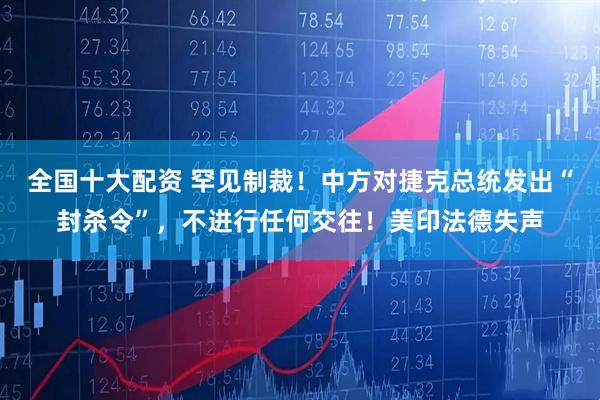全国十大配资 罕见制裁！中方对捷克总统发出“封杀令”，不进行任何交往！美印法德失声