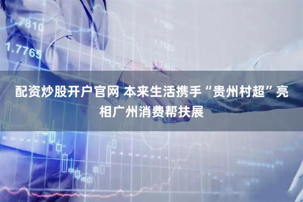 配资炒股开户官网 本来生活携手“贵州村超”亮相广州消费帮扶展