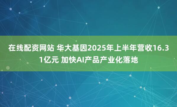 在线配资网站 华大基因2025年上半年营收16.31亿元 加快AI产品产业化落地