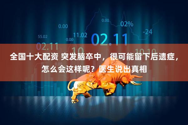 全国十大配资 突发脑卒中，很可能留下后遗症，怎么会这样呢？医生说出真相