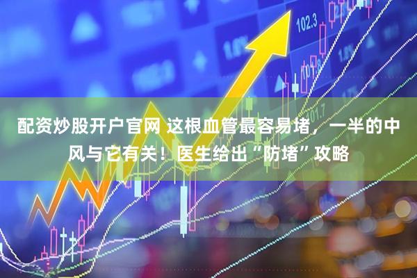 配资炒股开户官网 这根血管最容易堵，一半的中风与它有关！医生给出“防堵”攻略