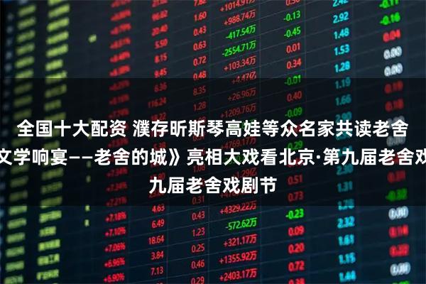 全国十大配资 濮存昕斯琴高娃等众名家共读老舍，《文学响宴——老舍的城》亮相大戏看北京·第九届老舍戏剧节