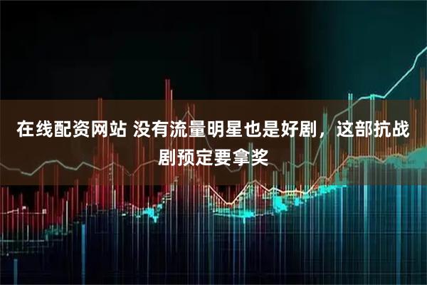 在线配资网站 没有流量明星也是好剧，这部抗战剧预定要拿奖