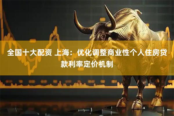 全国十大配资 上海：优化调整商业性个人住房贷款利率定价机制