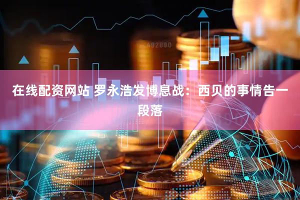 在线配资网站 罗永浩发博息战：西贝的事情告一段落