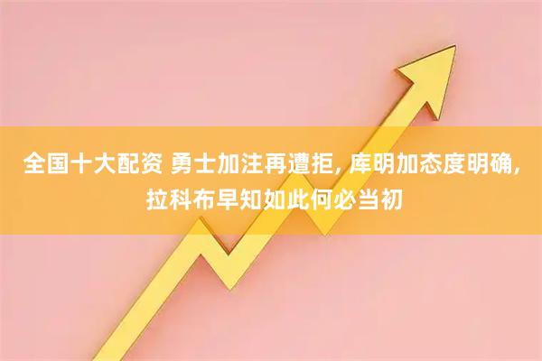 全国十大配资 勇士加注再遭拒, 库明加态度明确, 拉科布早知如此何必当初