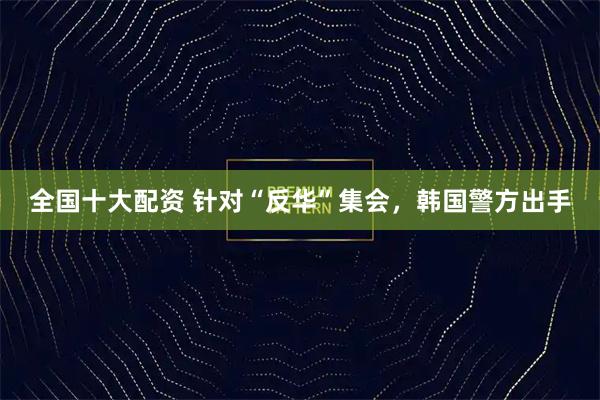 全国十大配资 针对“反华”集会，韩国警方出手