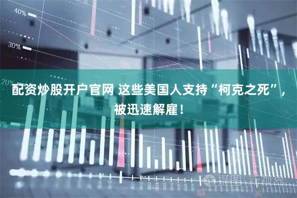 配资炒股开户官网 这些美国人支持“柯克之死”，被迅速解雇！