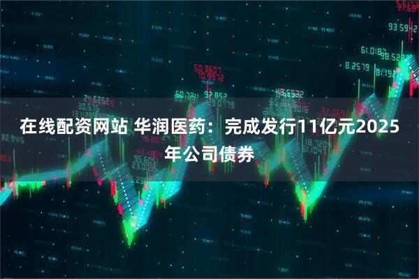 在线配资网站 华润医药：完成发行11亿元2025年公司债券