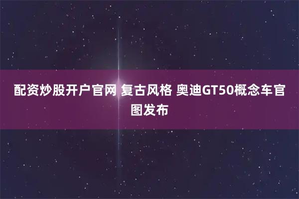 配资炒股开户官网 复古风格 奥迪GT50概念车官图发布
