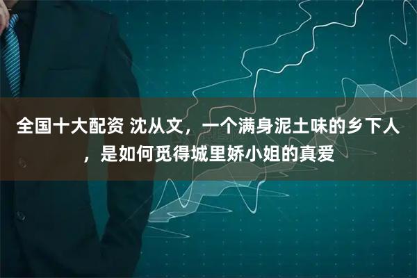 全国十大配资 沈从文，一个满身泥土味的乡下人，是如何觅得城里娇小姐的真爱