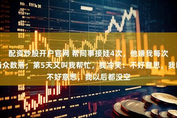 配资炒股开户官网 帮同事接娃4次，他嫌我每次晚到，还当众数落；第5天又叫我帮忙，我冷笑：不好意思，我以后都没空