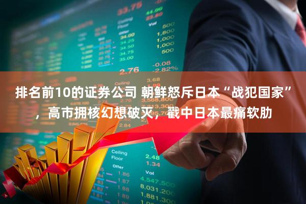 排名前10的证券公司 朝鲜怒斥日本“战犯国家”，高市拥核幻想破灭，戳中日本最痛软肋
