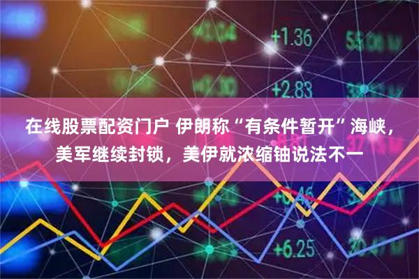 在线股票配资门户 伊朗称“有条件暂开”海峡，美军继续封锁，美伊就浓缩铀说法不一
